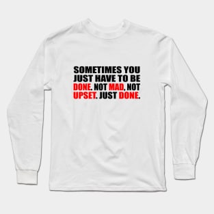 Sometimes you just have to be done. Not mad, Not upset. Just done Long Sleeve T-Shirt